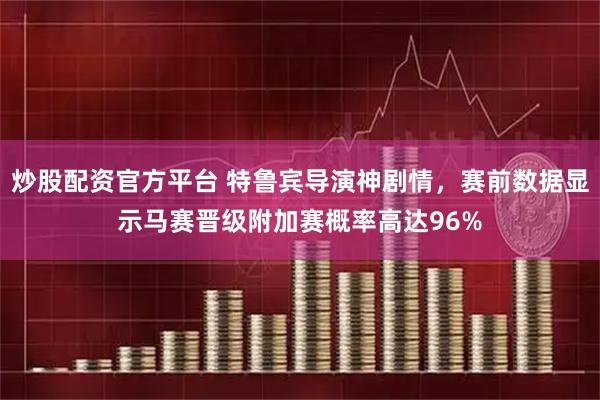 炒股配资官方平台 特鲁宾导演神剧情，赛前数据显示马赛晋级附加赛概率高达96%