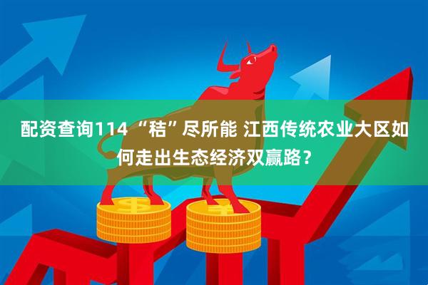 配资查询114 “秸”尽所能 江西传统农业大区如何走出生态经济双赢路？