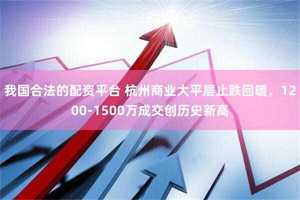 我国合法的配资平台 杭州商业大平层止跌回暖，1200-1500万成交创历史新高