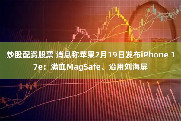 炒股配资股票 消息称苹果2月19日发布iPhone 17e：满血MagSafe、沿用刘海屏
