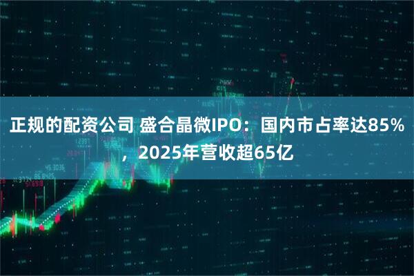 正规的配资公司 盛合晶微IPO：国内市占率达85%，2025年营收超65亿