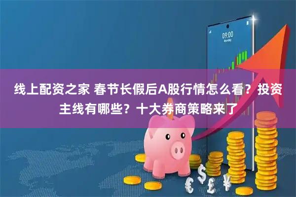 线上配资之家 春节长假后A股行情怎么看？投资主线有哪些？十大券商策略来了