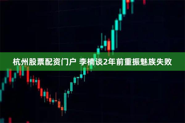 杭州股票配资门户 李楠谈2年前重振魅族失败