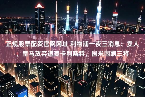 正规股票配资官网网址 利物浦一夜三消息：卖人，皇马放弃追麦卡利斯特，国米围剿三将