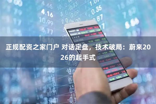 正规配资之家门户 对话定盘，技术破局：蔚来2026的起手式
