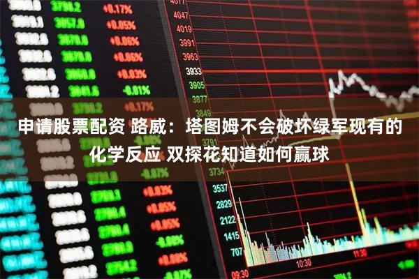 申请股票配资 路威：塔图姆不会破坏绿军现有的化学反应 双探花知道如何赢球