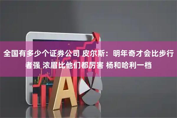 全国有多少个证券公司 皮尔斯：明年奇才会比步行者强 浓眉比他们都厉害 杨和哈利一档