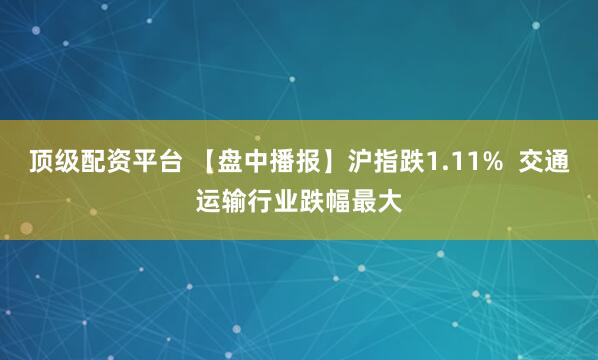 顶级配资平台 【盘中播报】沪指跌1.11%  交通运输行业跌幅最大