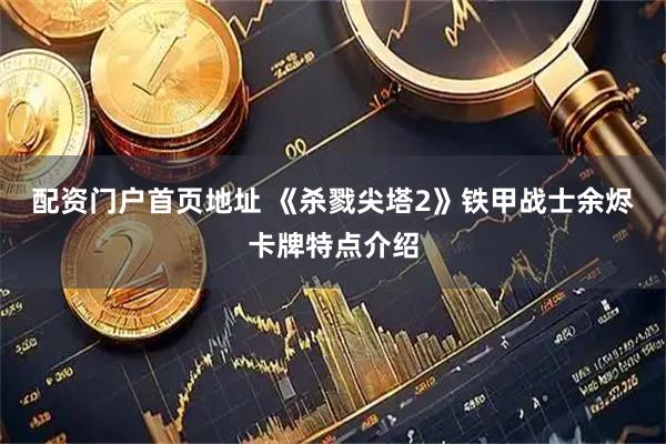 配资门户首页地址 《杀戮尖塔2》铁甲战士余烬卡牌特点介绍