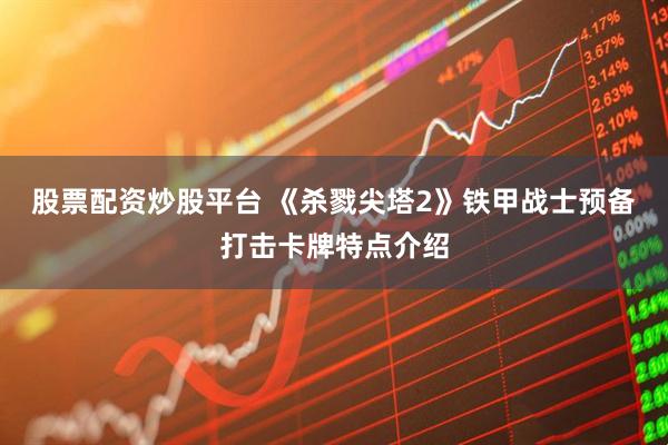 股票配资炒股平台 《杀戮尖塔2》铁甲战士预备打击卡牌特点介绍