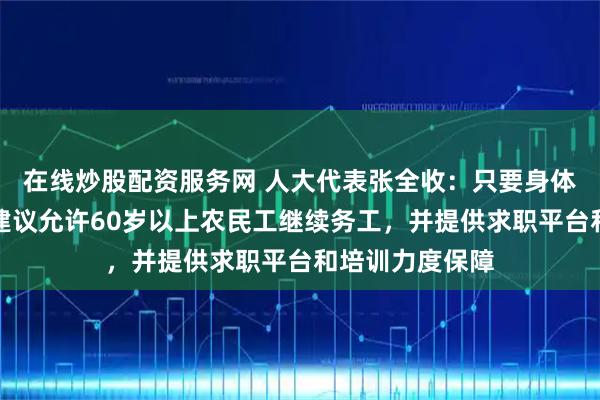 在线炒股配资服务网 人大代表张全收：只要身体硬朗、自愿，建议允许60岁以上农民工继续务工，并提供求职平台和培训力度保障