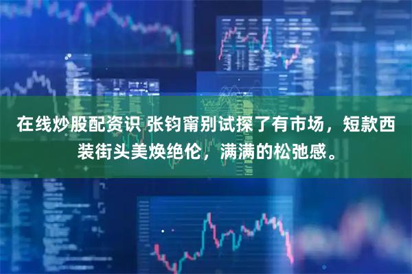 在线炒股配资识 张钧甯别试探了有市场，短款西装街头美焕绝伦，满满的松弛感。