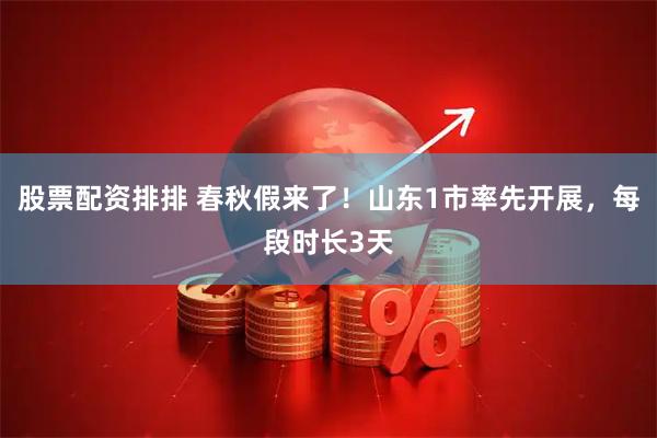 股票配资排排 春秋假来了！山东1市率先开展，每段时长3天