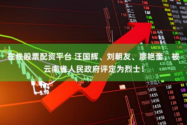 在线股票配资平台 汪国辉、刘朝友、廖艳奎，被云南省人民政府评定为烈士！