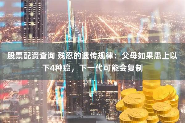 股票配资查询 残忍的遗传规律：父母如果患上以下4种癌，下一代可能会复制