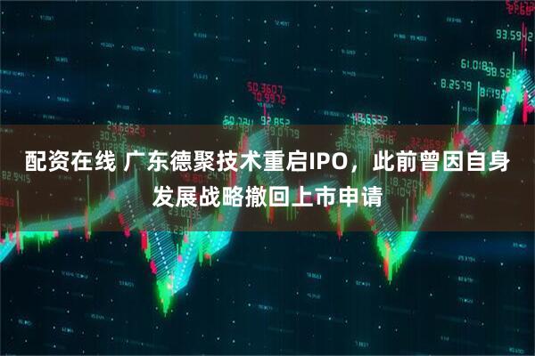 配资在线 广东德聚技术重启IPO，此前曾因自身发展战略撤回上市申请