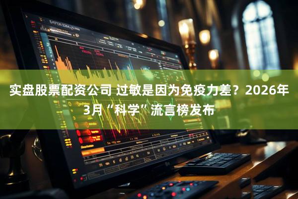 实盘股票配资公司 过敏是因为免疫力差？2026年3月“科学”流言榜发布