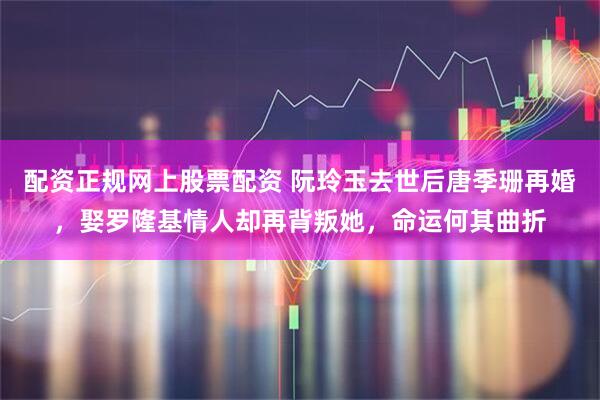 配资正规网上股票配资 阮玲玉去世后唐季珊再婚，娶罗隆基情人却再背叛她，命运何其曲折