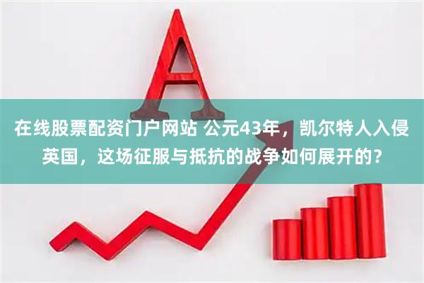 在线股票配资门户网站 公元43年，凯尔特人入侵英国，这场征服与抵抗的战争如何展开的？