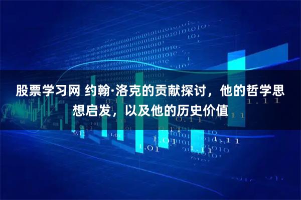 股票学习网 约翰·洛克的贡献探讨，他的哲学思想启发，以及他的历史价值