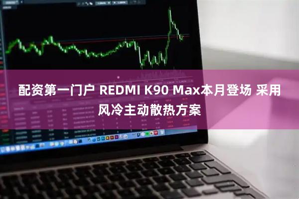 配资第一门户 REDMI K90 Max本月登场 采用风冷主动散热方案
