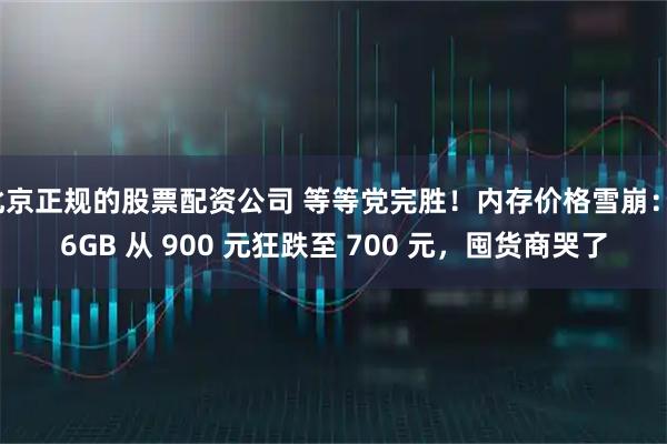 北京正规的股票配资公司 等等党完胜！内存价格雪崩：16GB 从 900 元狂跌至 700 元，囤货商哭了