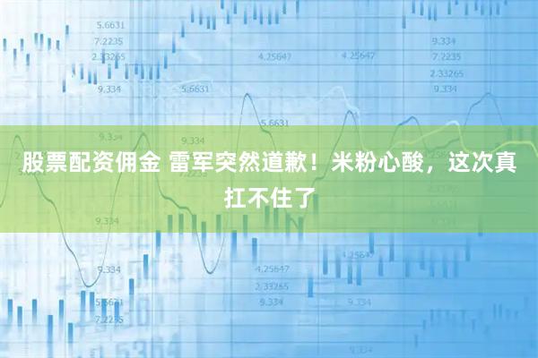 股票配资佣金 雷军突然道歉！米粉心酸，这次真扛不住了