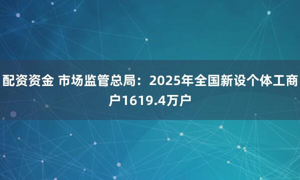配资资金 市场监管总局：2025年全国新设个体工商户1619.4万户