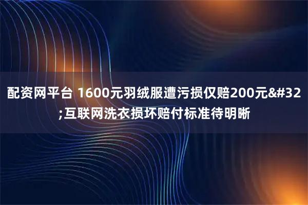 配资网平台 1600元羽绒服遭污损仅赔200元 互联网洗衣损坏赔付标准待明晰