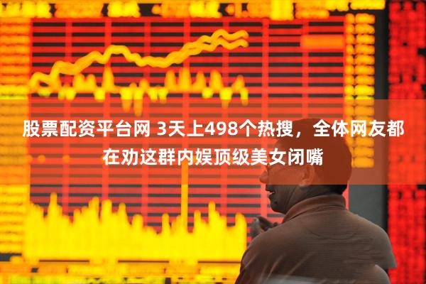 股票配资平台网 3天上498个热搜，全体网友都在劝这群内娱顶级美女闭嘴