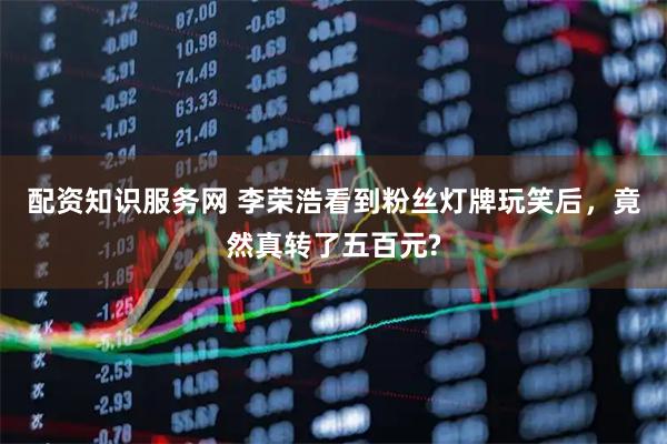 配资知识服务网 李荣浩看到粉丝灯牌玩笑后，竟然真转了五百元?
