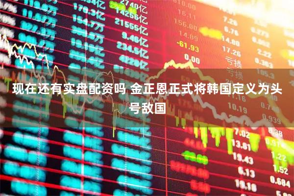 现在还有实盘配资吗 金正恩正式将韩国定义为头号敌国