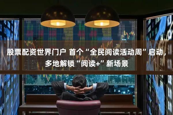 股票配资世界门户 首个“全民阅读活动周”启动，多地解锁“阅读+”新场景