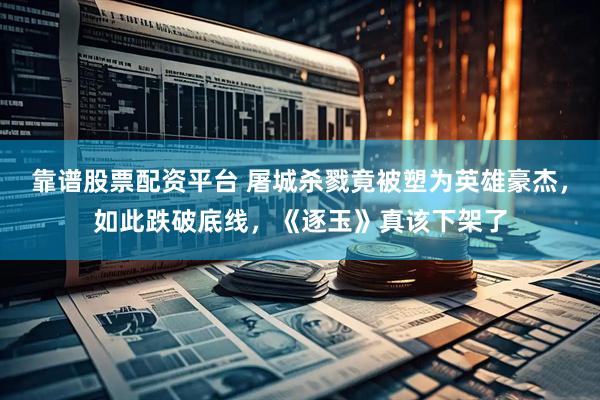 靠谱股票配资平台 屠城杀戮竟被塑为英雄豪杰，如此跌破底线，《逐玉》真该下架了