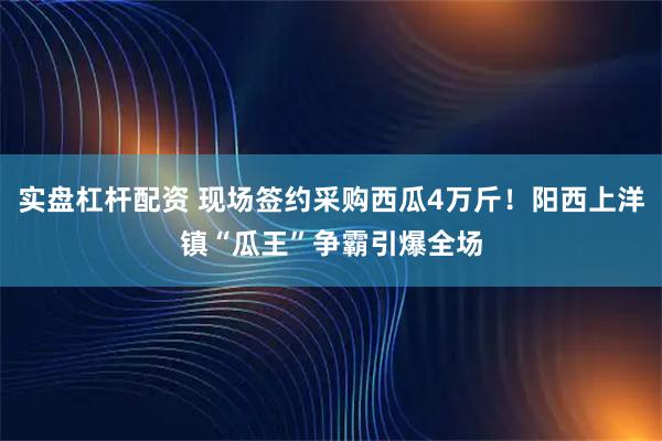 实盘杠杆配资 现场签约采购西瓜4万斤！阳西上洋镇“瓜王”争霸引爆全场