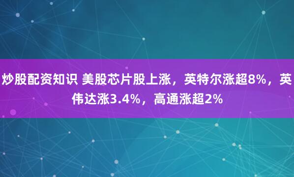 炒股配资知识 美股芯片股上涨，英特尔涨超8%，英伟达涨3.4%，高通涨超2%