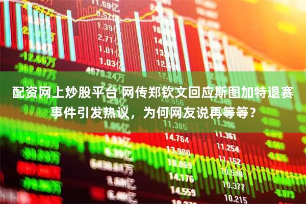 配资网上炒股平台 网传郑钦文回应斯图加特退赛事件引发热议，为何网友说再等等？