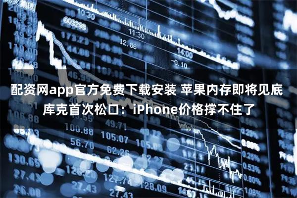 配资网app官方免费下载安装 苹果内存即将见底 库克首次松口：iPhone价格撑不住了
