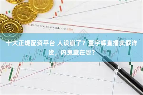 十大正规配资平台 人设崩了？董宇辉直播卖假洋货，内鬼藏在哪？