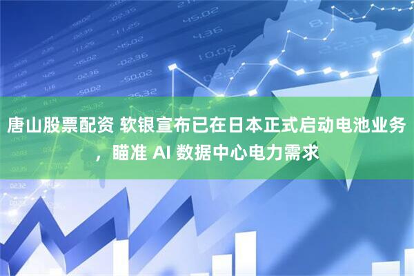 唐山股票配资 软银宣布已在日本正式启动电池业务，瞄准 AI 数据中心电力需求