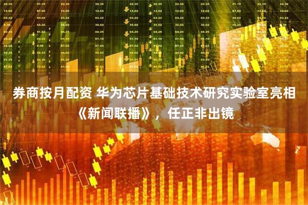 券商按月配资 华为芯片基础技术研究实验室亮相《新闻联播》，任正非出镜