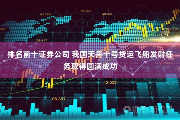 排名前十证券公司 我国天舟十号货运飞船发射任务取得圆满成功