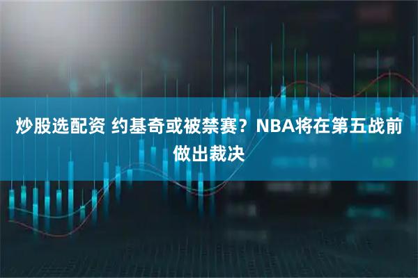 炒股选配资 约基奇或被禁赛？NBA将在第五战前做出裁决