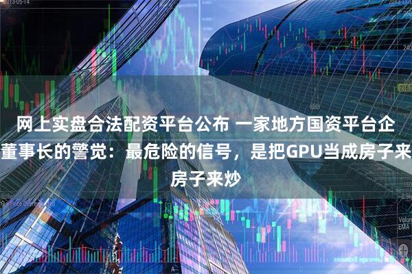 网上实盘合法配资平台公布 一家地方国资平台企业董事长的警觉：最危险的信号，是把GPU当成房子来炒
