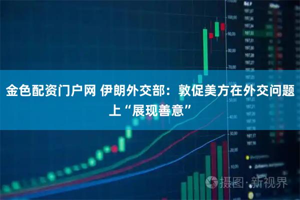 金色配资门户网 伊朗外交部：敦促美方在外交问题上“展现善意”
