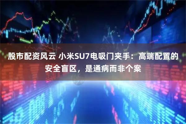 股市配资风云 小米SU7电吸门夹手：高端配置的安全盲区，是通病而非个案