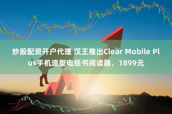 炒股配资开户代理 汉王推出Clear Mobile Plus手机造型电纸书阅读器，1899元