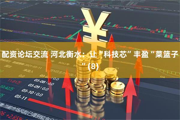 配资论坛交流 河北衡水：让“科技芯”丰盈“菜篮子”(8)