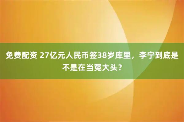免费配资 27亿元人民币签38岁库里，李宁到底是不是在当冤大头？