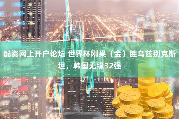 配资网上开户论坛 世界杯刚果（金）胜乌兹别克斯坦，韩国无缘32强
